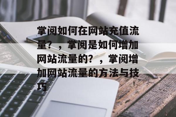 掌阅如何在网站充值流量?,掌阅是如何增加网站流量的?,掌阅增加网站流量的方法与技巧 掌阅如何在网站充值流量?,掌阅是如何增加网站流量的?,掌阅增加网站流量的方法与技巧