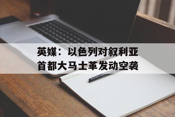 英媒：以色列对叙利亚首都大马士革发动空袭