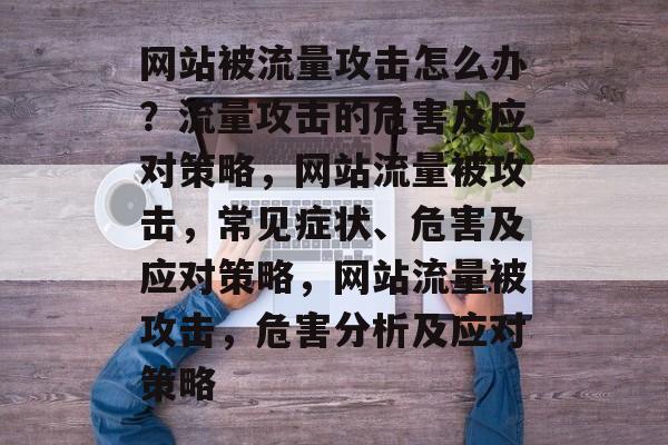 网站被流量攻击怎么办?流量攻击的危害及应对策略,网站流量被攻击,常见症状、危害及应对策略,网站流量被攻击,危害分析及应对策略 网站被流量攻击怎么办?流量攻击的危害及应对策略,网站流量被攻击,常见症状、危害及应对策略,网站流量被攻击,危害分析及应对策略