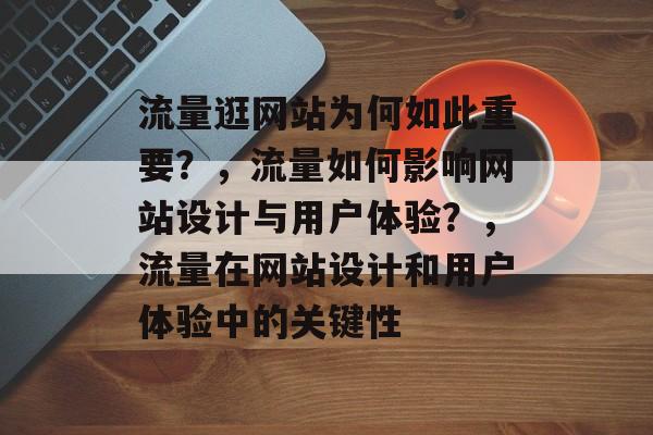流量逛网站为何如此重要?,流量如何影响网站设计与用户体验?,流量在网站设计和用户体验中的关键性 流量逛网站为何如此重要?,流量如何影响网站设计与用户体验?,流量在网站设计和用户体验中的关键性