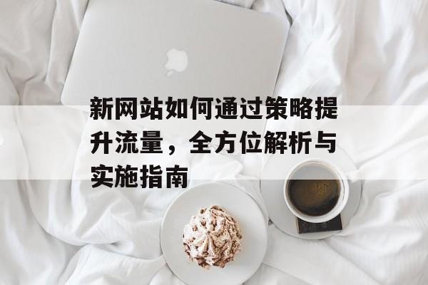 新网站如何通过策略提升流量,全方位解析与实施指南 新网站如何通过策略提升流量,全方位解析与实施指南