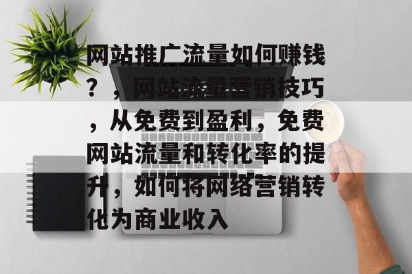 网站推广流量如何赚钱?,网站流量营销技巧,从免费到盈利,免费网站流量和转化率的提升,如何将网络营销转化为商业收入 网站推广流量如何赚钱?,网站流量营销技巧,从免费到盈利,免费网站流量和转化率的提升,如何将网络营销转化为商业收入