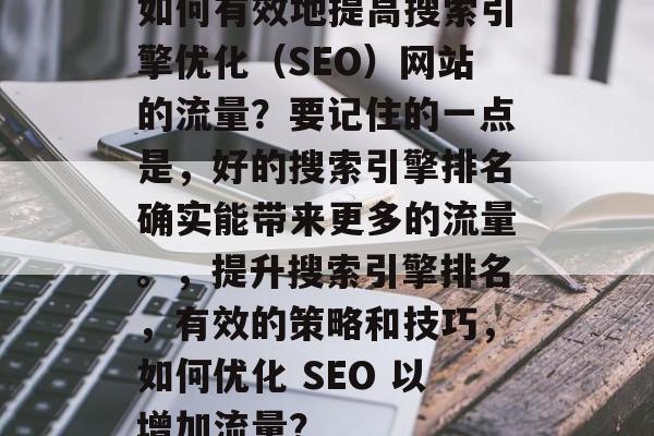 如何有效地提高搜索引擎优化(SEO)网站的流量?要记住的一点是,好的搜索引擎排名确实能带来更多的流量。,提升搜索引擎排名,有效的策略和技巧,如何优化 SEO 以增加流量? 如何有效地提高搜索引擎优化(SEO)网站的流量?要记住的一点是,好的搜索引擎排名确实能带来更多的流量。,提升搜索引擎排名,有效的策略和技巧,如何优化 SEO 以增加流量?