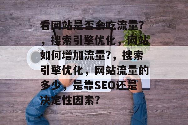 看网站是否会吃流量?,搜索引擎优化,网站如何增加流量?,搜索引擎优化,网站流量的多少,是靠SEO还是决定性因素? 看网站是否会吃流量?,搜索引擎优化,网站如何增加流量?,搜索引擎优化,网站流量的多少,是靠SEO还是决定性因素?
