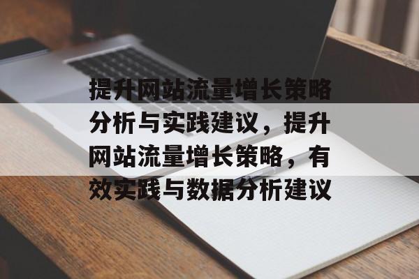 提升网站流量增长策略分析与实践建议,提升网站流量增长策略,有效实践与数据分析建议 提升网站流量增长策略分析与实践建议,提升网站流量增长策略,有效实践与数据分析建议
