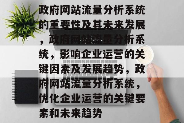 政府网站流量分析系统的重要性及其未来发展，政府网站流量分析系统，影响企业运营的关键因素及发展趋势，政府网站流量分析系统，优化企业运营的关键要素和未来趋势