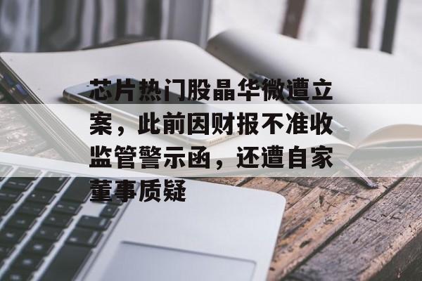 芯片热门股晶华微遭立案,此前因财报不准收监管警示函,还遭自家董事质疑 芯片热门股晶华微遭立案,此前因财报不准收监管警示函,还遭自家董事质疑