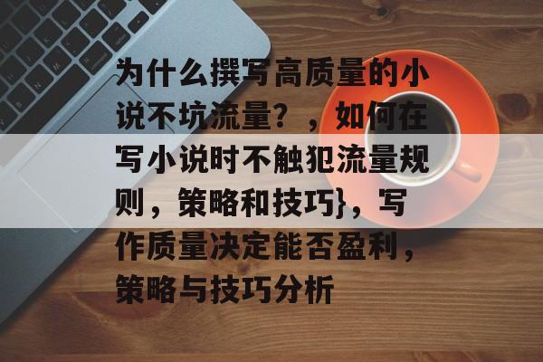 为什么撰写高质量的小说不坑流量?,如何在写小说时不触犯流量规则,策略和技巧},写作质量决定能否盈利,策略与技巧分析 为什么撰写高质量的小说不坑流量?,如何在写小说时不触犯流量规则,策略和技巧},写作质量决定能否盈利,策略与技巧分析