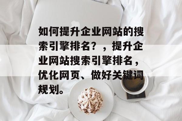如何提升企业网站的搜索引擎排名？，提升企业网站搜索引擎排名，优化网页、做好关键词规划。