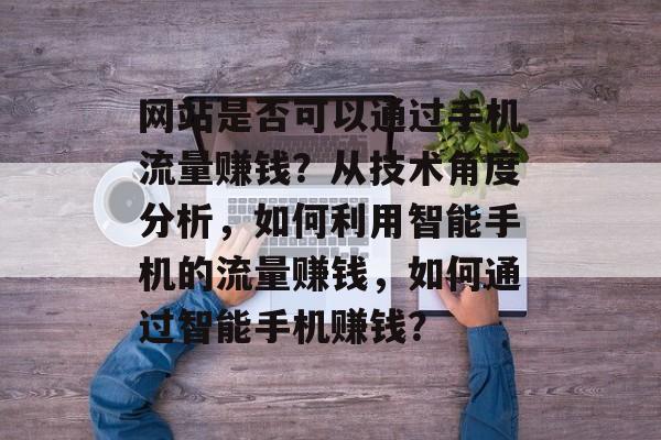 网站是否可以通过手机流量赚钱?从技术角度分析,如何利用智能手机的流量赚钱,如何通过智能手机赚钱? 网站是否可以通过手机流量赚钱?从技术角度分析,如何利用智能手机的流量赚钱,如何通过智能手机赚钱?