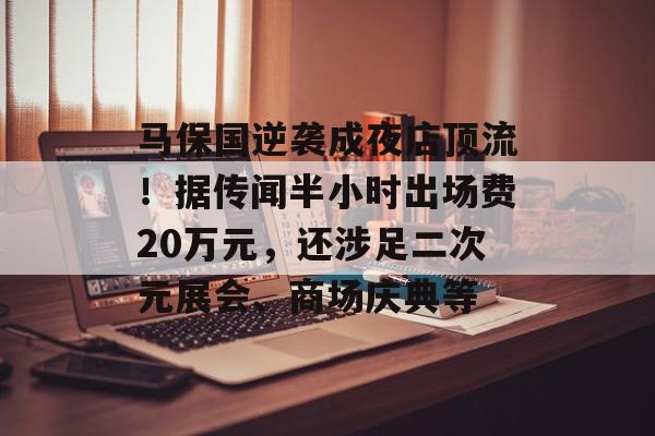 马保国逆袭成夜店顶流!据传闻半小时出场费20万元,还涉足二次元展会、商场庆典等 马保国逆袭成夜店顶流!据传闻半小时出场费20万元,还涉足二次元展会、商场庆典等