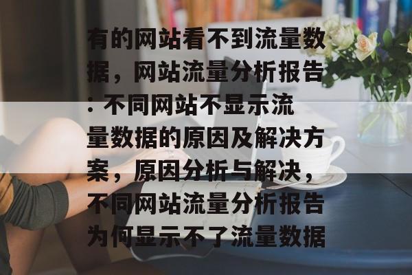 有的网站看不到流量数据,网站流量分析报告: 不同网站不显示流量数据的原因及解决方案,原因分析与解决,不同网站流量分析报告为何显示不了流量数据 有的网站看不到流量数据,网站流量分析报告: 不同网站不显示流量数据的原因及解决方案,原因分析与解决,不同网站流量分析报告为何显示不了流量数据