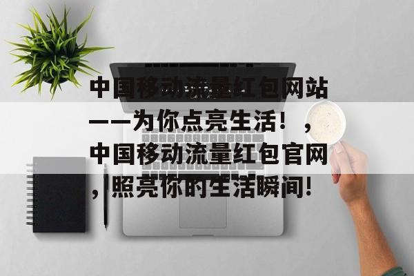 中国移动流量红包网站——为你点亮生活！，中国移动流量红包官网，照亮你的生活瞬间!