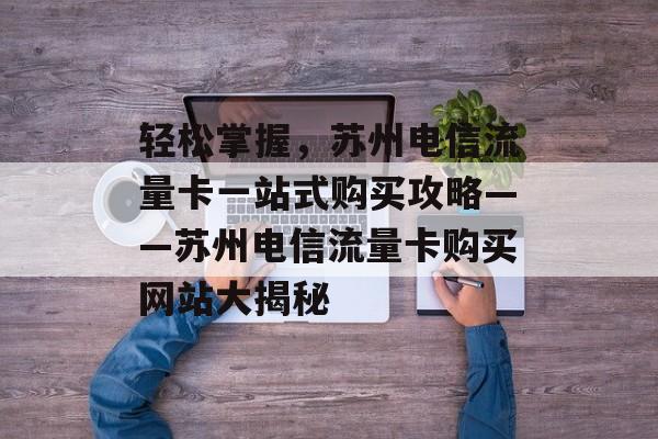 轻松掌握,苏州电信流量卡一站式购买攻略——苏州电信流量卡购买网站大揭秘 轻松掌握,苏州电信流量卡一站式购买攻略——苏州电信流量卡购买网站大揭秘
