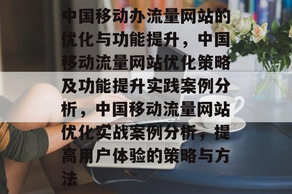 中国移动办流量网站的优化与功能提升,中国移动流量网站优化策略及功能提升实践案例分析,中国移动流量网站优化实战案例分析,提高用户体验的策略与方法 中国移动办流量网站的优化与功能提升,中国移动流量网站优化策略及功能提升实践案例分析,中国移动流量网站优化实战案例分析,提高用户体验的策略与方法
