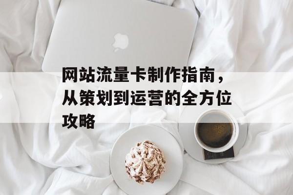 网站流量卡制作指南,从策划到运营的全方位攻略 网站流量卡制作指南,从策划到运营的全方位攻略