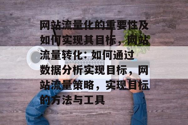 网站流量化的重要性及如何实现其目标,网站流量转化: 如何通过数据分析实现目标,网站流量策略,实现目标的方法与工具 网站流量化的重要性及如何实现其目标,网站流量转化: 如何通过数据分析实现目标,网站流量策略,实现目标的方法与工具