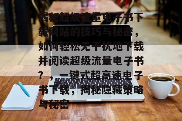 揭秘超级流量电子书下载网站的技巧与秘密,如何轻松无干扰地下载并阅读超级流量电子书?,一键式超高速电子书下载,揭秘隐藏策略与秘密 揭秘超级流量电子书下载网站的技巧与秘密,如何轻松无干扰地下载并阅读超级流量电子书?,一键式超高速电子书下载,揭秘隐藏策略与秘密