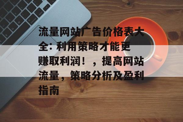 流量网站广告价格表大全: 利用策略才能更赚取利润!,提高网站流量,策略分析及盈利指南 流量网站广告价格表大全: 利用策略才能更赚取利润!,提高网站流量,策略分析及盈利指南