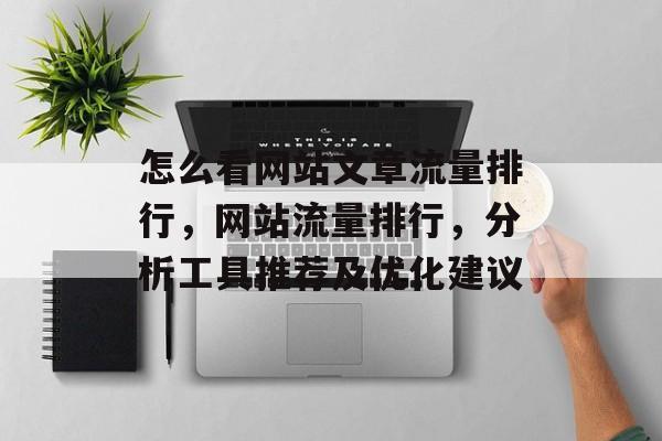 怎么看网站文章流量排行,网站流量排行,分析工具推荐及优化建议 怎么看网站文章流量排行,网站流量排行,分析工具推荐及优化建议