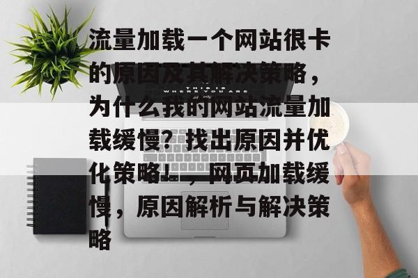 流量加载一个网站很卡的原因及其解决策略,为什么我的网站流量加载缓慢?找出原因并优化策略!,网页加载缓慢,原因解析与解决策略 流量加载一个网站很卡的原因及其解决策略,为什么我的网站流量加载缓慢?找出原因并优化策略!,网页加载缓慢,原因解析与解决策略