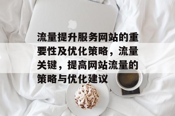 流量提升服务网站的重要性及优化策略,流量关键,提高网站流量的策略与优化建议 流量提升服务网站的重要性及优化策略,流量关键,提高网站流量的策略与优化建议
