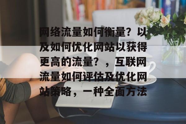 网络流量如何衡量?以及如何优化网站以获得更高的流量?,互联网流量如何评估及优化网站策略,一种全面方法 网络流量如何衡量?以及如何优化网站以获得更高的流量?,互联网流量如何评估及优化网站策略,一种全面方法