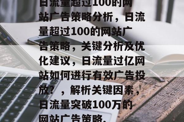 日流量超过100的网站广告策略分析,日流量超过100的网站广告策略,关键分析及优化建议,日流量过亿网站如何进行有效广告投放?,解析关键因素,日流量突破100万的网站广告策略, 日流量超过100的网站广告策略分析,日流量超过100的网站广告策略,关键分析及优化建议,日流量过亿网站如何进行有效广告投放?,解析关键因素,日流量突破100万的网站广告策略,