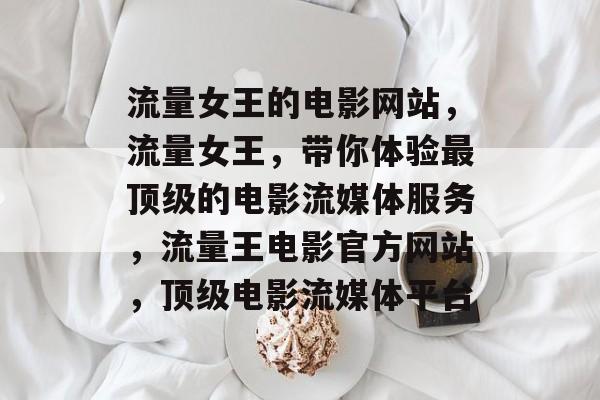 流量女王的电影网站,流量女王,带你体验最顶级的电影流媒体服务,流量王电影官方网站,顶级电影流媒体平台 流量女王的电影网站,流量女王,带你体验最顶级的电影流媒体服务,流量王电影官方网站,顶级电影流媒体平台