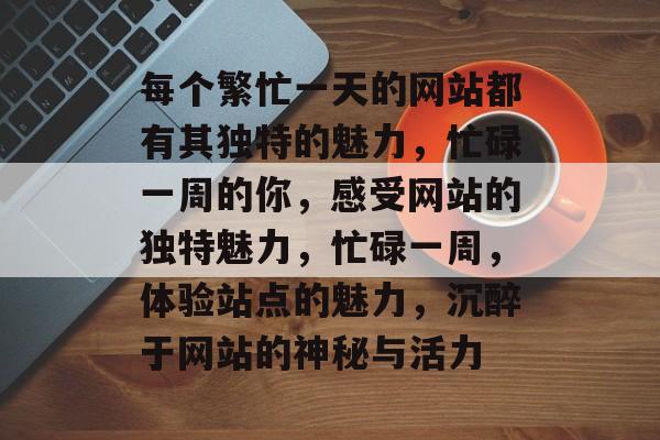 每个繁忙一天的网站都有其独特的魅力,忙碌一周的你,感受网站的独特魅力,忙碌一周,体验站点的魅力,沉醉于网站的神秘与活力 每个繁忙一天的网站都有其独特的魅力,忙碌一周的你,感受网站的独特魅力,忙碌一周,体验站点的魅力,沉醉于网站的神秘与活力