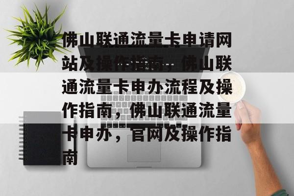 佛山联通流量卡申请网站及操作指南,佛山联通流量卡申办流程及操作指南,佛山联通流量卡申办,官网及操作指南 佛山联通流量卡申请网站及操作指南,佛山联通流量卡申办流程及操作指南,佛山联通流量卡申办,官网及操作指南