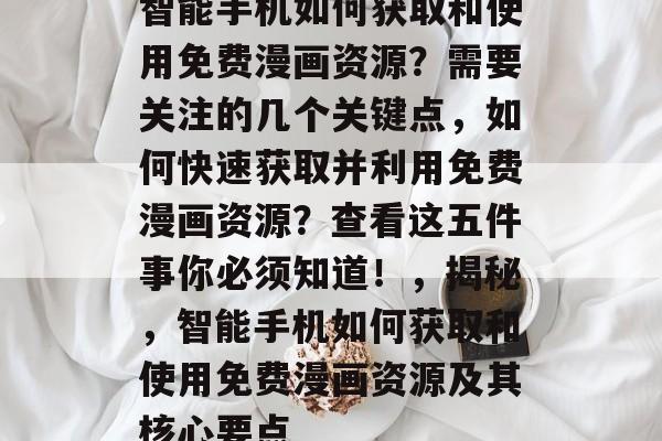 智能手机如何获取和使用免费漫画资源?需要关注的几个关键点,如何快速获取并利用免费漫画资源?查看这五件事你必须知道!,揭秘,智能手机如何获取和使用免费漫画资源及其核心要点 智能手机如何获取和使用免费漫画资源?需要关注的几个关键点,如何快速获取并利用免费漫画资源?查看这五件事你必须知道!,揭秘,智能手机如何获取和使用免费漫画资源及其核心要点