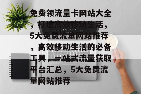 免费领流量卡网站大全,打造高效移动生活,5大免费流量网站推荐,高效移动生活的必备工具,一站式流量获取平台汇总,5大免费流量网站推荐 免费领流量卡网站大全,打造高效移动生活,5大免费流量网站推荐,高效移动生活的必备工具,一站式流量获取平台汇总,5大免费流量网站推荐