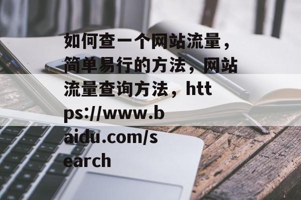 如何查一个网站流量,简单易行的方法,网站流量查询方法,https://www.baidu.com/search 如何查一个网站流量,简单易行的方法,网站流量查询方法,https://www.baidu.com/search