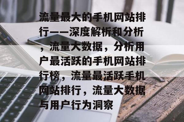 流量最大的手机网站排行——深度解析和分析,流量大数据,分析用户最活跃的手机网站排行榜,流量最活跃手机网站排行,流量大数据与用户行为洞察 流量最大的手机网站排行——深度解析和分析,流量大数据,分析用户最活跃的手机网站排行榜,流量最活跃手机网站排行,流量大数据与用户行为洞察