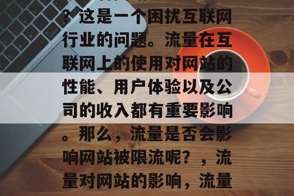 流量看网站会被限流吗?这是一个困扰互联网行业的问题。流量在互联网上的使用对网站的性能、用户体验以及公司的收入都有重要影响。那么,流量是否会影响网站被限流呢?,流量对网站的影响,流量过大会导致限流吗? 流量看网站会被限流吗?这是一个困扰互联网行业的问题。流量在互联网上的使用对网站的性能、用户体验以及公司的收入都有重要影响。那么,流量是否会影响网站被限流呢?,流量对网站的影响,流量过大会导致限流吗?