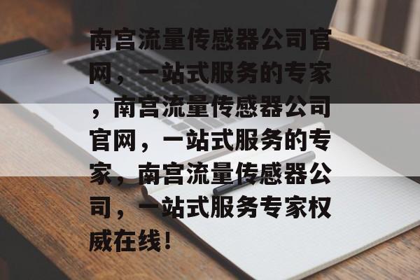 南宫流量传感器公司官网,一站式服务的专家,南宫流量传感器公司官网,一站式服务的专家,南宫流量传感器公司,一站式服务专家权威在线! 南宫流量传感器公司官网,一站式服务的专家,南宫流量传感器公司官网,一站式服务的专家,南宫流量传感器公司,一站式服务专家权威在线!
