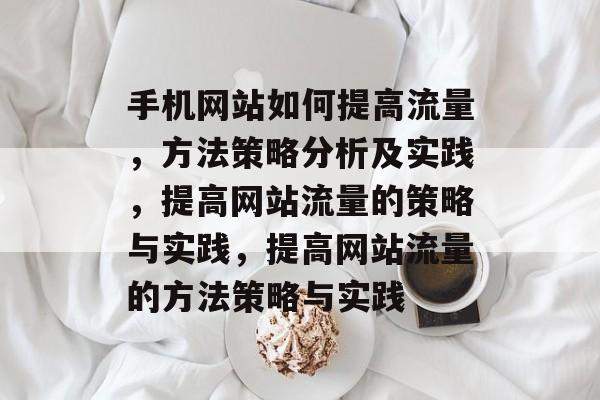 手机网站如何提高流量,方法策略分析及实践,提高网站流量的策略与实践,提高网站流量的方法策略与实践 手机网站如何提高流量,方法策略分析及实践,提高网站流量的策略与实践,提高网站流量的方法策略与实践