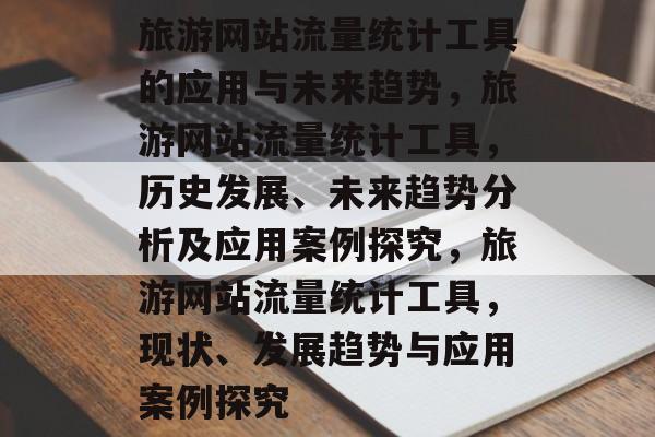 旅游网站流量统计工具的应用与未来趋势,旅游网站流量统计工具,历史发展、未来趋势分析及应用案例探究,旅游网站流量统计工具,现状、发展趋势与应用案例探究 旅游网站流量统计工具的应用与未来趋势,旅游网站流量统计工具,历史发展、未来趋势分析及应用案例探究,旅游网站流量统计工具,现状、发展趋势与应用案例探究