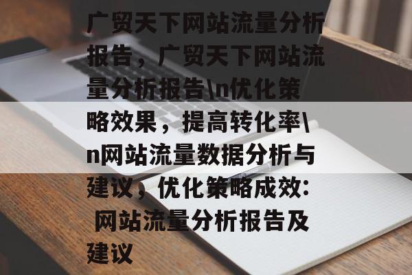广贸天下网站流量分析报告,广贸天下网站流量分析报告\n优化策略效果,提高转化率\n网站流量数据分析与建议,优化策略成效: 网站流量分析报告及建议 广贸天下网站流量分析报告,广贸天下网站流量分析报告\n优化策略效果,提高转化率\n网站流量数据分析与建议,优化策略成效: 网站流量分析报告及建议