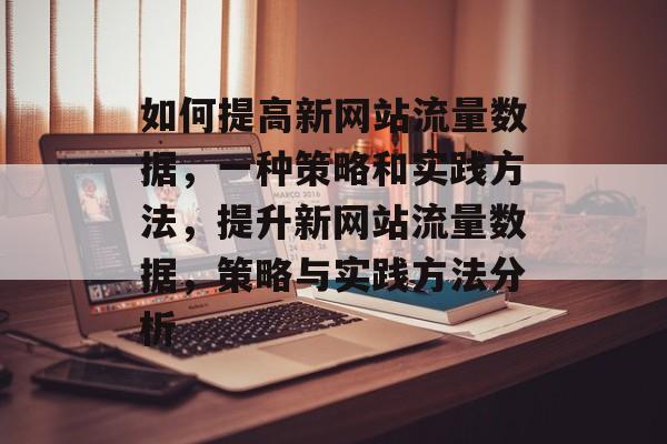 如何提高新网站流量数据,一种策略和实践方法,提升新网站流量数据,策略与实践方法分析 如何提高新网站流量数据,一种策略和实践方法,提升新网站流量数据,策略与实践方法分析