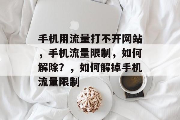 手机用流量打不开网站，手机流量限制，如何解除？，如何解掉手机流量限制