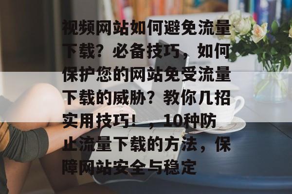 视频网站如何避免流量下载？必备技巧，如何保护您的网站免受流量下载的威胁？教你几招实用技巧！，10种防止流量下载的方法，保障网站安全与稳定