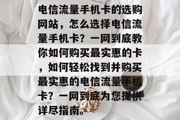 电信流量手机卡的选购网站，怎么选择电信流量手机卡？一网到底教你如何购买最实惠的卡，如何轻松找到并购买最实惠的电信流量手机卡？一网到底为您提供详尽指南。