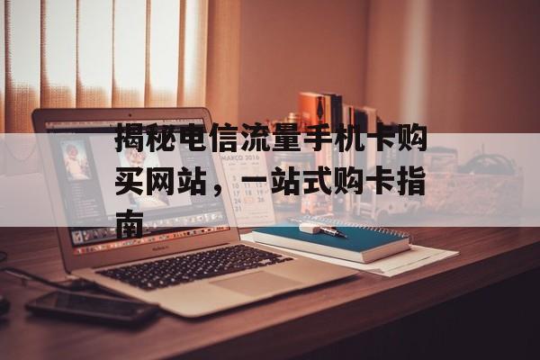 揭秘电信流量手机卡购买网站,一站式购卡指南 揭秘电信流量手机卡购买网站,一站式购卡指南