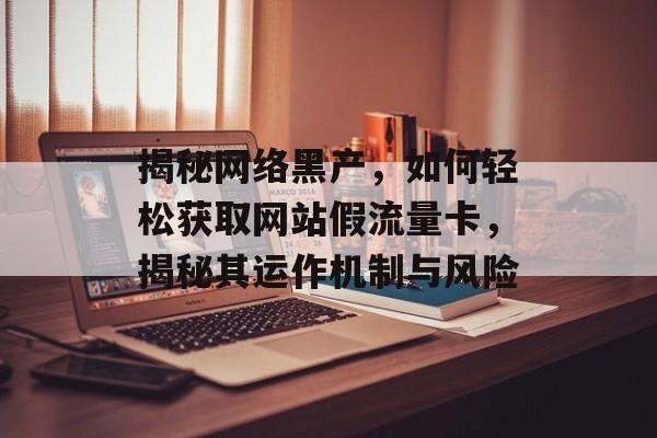 揭秘网络黑产,如何轻松获取网站假流量卡,揭秘其运作机制与风险 揭秘网络黑产,如何轻松获取网站假流量卡,揭秘其运作机制与风险