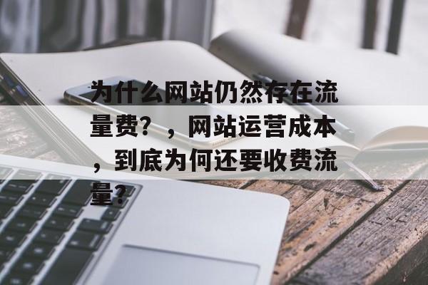 为什么网站仍然存在流量费?,网站运营成本,到底为何还要收费流量? 为什么网站仍然存在流量费?,网站运营成本,到底为何还要收费流量?