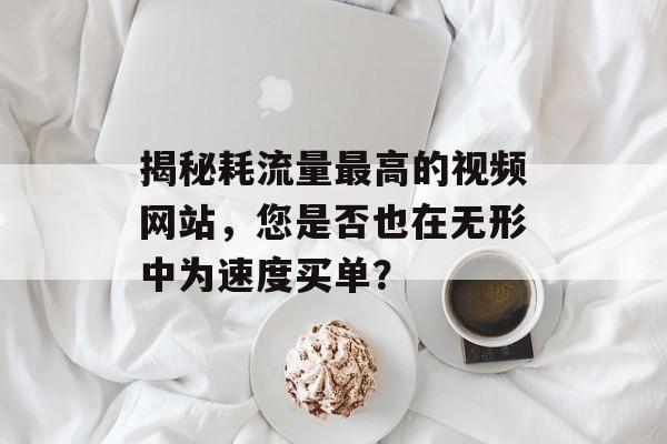 揭秘耗流量最高的视频网站,您是否也在无形中为速度买单? 揭秘耗流量最高的视频网站,您是否也在无形中为速度买单?