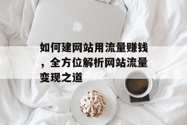 如何建网站用流量赚钱,全方位解析网站流量变现之道 如何建网站用流量赚钱,全方位解析网站流量变现之道