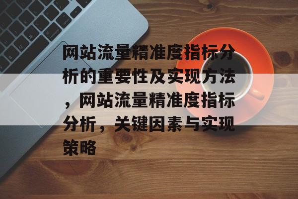 网站流量精准度指标分析的重要性及实现方法，网站流量精准度指标分析，关键因素与实现策略